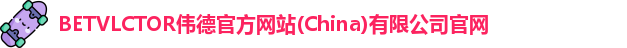 BETVLCTOR伟德官方网站(China)有限公司官网